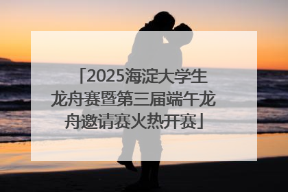 2025海淀大学生龙舟赛暨第三届端午龙舟邀请赛火热开赛