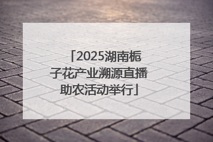 2025湖南栀子花产业溯源直播助农活动举行
