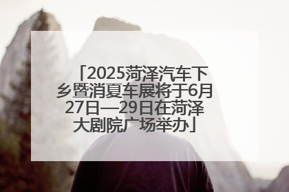 2025菏泽汽车下乡暨消夏车展将于6月27日—29日在菏泽大剧院广场举办