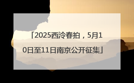 2025西泠春拍，5月10日至11日南京公开征集