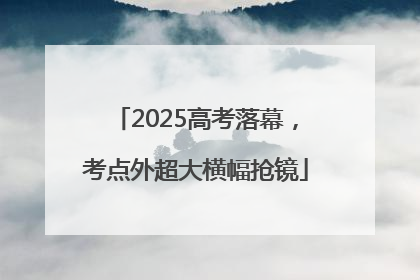 2025高考落幕，考点外超大横幅抢镜