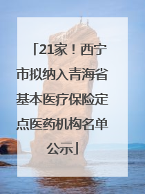 21家！西宁市拟纳入青海省基本医疗保险定点医药机构名单公示
