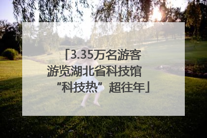 3.35万名游客游览湖北省科技馆 “科技热”超往年