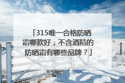 315唯一合格防晒霜哪款好，不含酒精的防晒霜有哪些品牌？
