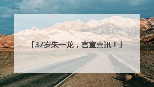 37岁朱一龙，官宣喜讯！