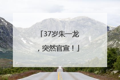 37岁朱一龙，突然官宣！