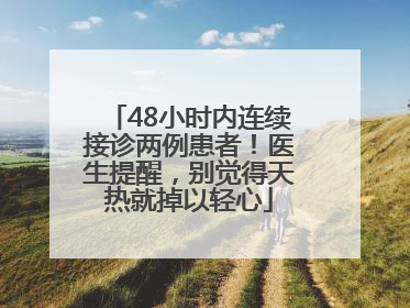 48小时内连续接诊两例患者！医生提醒，别觉得天热就掉以轻心