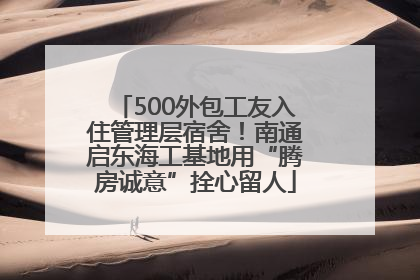 500外包工友入住管理层宿舍！南通启东海工基地用“腾房诚意”拴心留人
