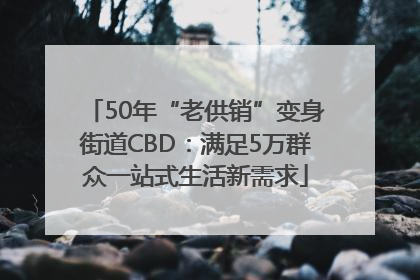 50年“老供销”变身街道CBD：满足5万群众一站式生活新需求