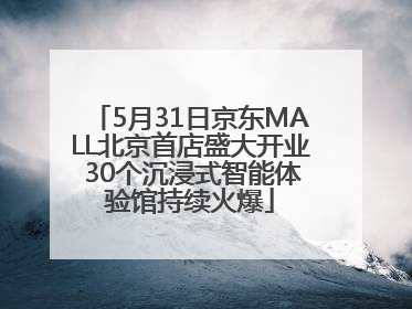 5月31日京东MALL北京首店盛大开业 30个沉浸式智能体验馆持续火爆