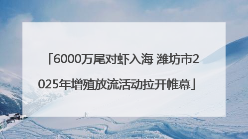 6000万尾对虾入海 潍坊市2025年增殖放流活动拉开帷幕