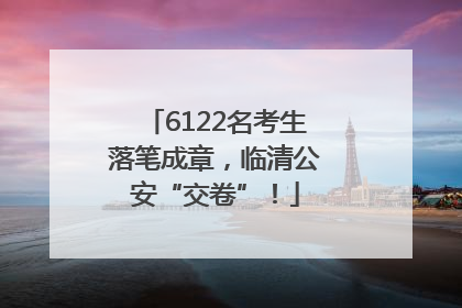6122名考生落笔成章，临清公安“交卷”！