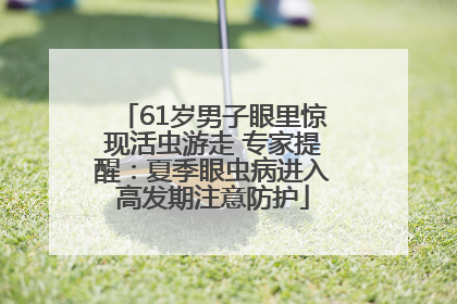 61岁男子眼里惊现活虫游走 专家提醒：夏季眼虫病进入高发期注意防护