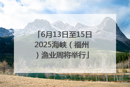 6月13日至15日 2025海峡（福州）渔业周将举行