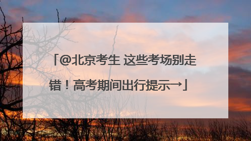 @北京考生 这些考场别走错！高考期间出行提示→