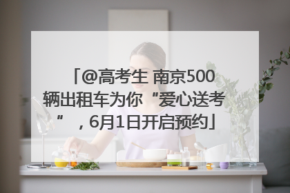 @高考生 南京500辆出租车为你“爱心送考”，6月1日开启预约