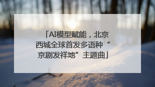 AI模型赋能，北京西城全球首发多语种“京剧发祥地”主题曲