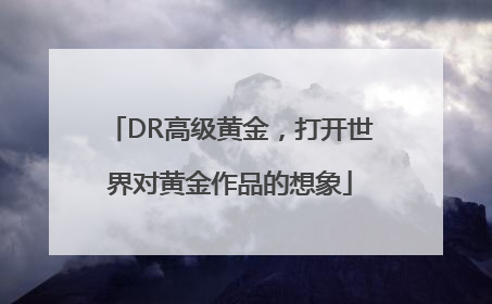 DR高级黄金，打开世界对黄金作品的想象