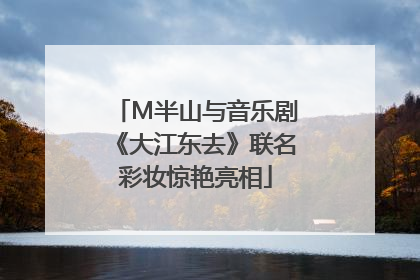 M半山与音乐剧《大江东去》联名彩妆惊艳亮相